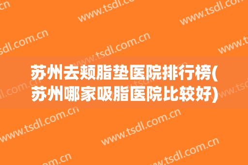 苏州去颊脂垫医院排行榜(苏州哪家吸脂医院比较好) 苏州去颊脂垫医院排行榜(苏州哪家吸脂医院比较好)