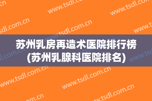 苏州乳房再造术医院排行榜(苏州乳腺科医院排名) 苏州乳房再造术医院排行榜(苏州乳腺科医院排名)