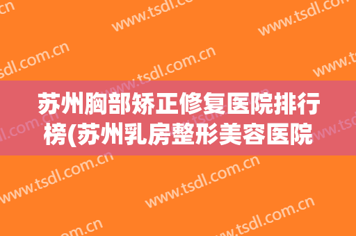 苏州胸部矫正修复医院排行榜(苏州乳房整形美容医院)