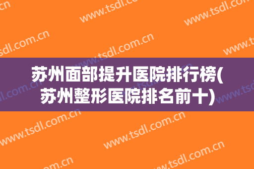 苏州面部提升医院排行榜(苏州整形医院排名前十)