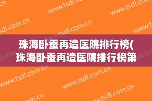 珠海卧蚕再造医院排行榜(珠海卧蚕再造医院排行榜第一) 珠海卧蚕再造医院排行榜(珠海卧蚕再造医院排行榜第一)