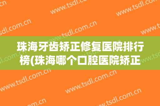 珠海牙齿矫正修复医院排行榜(珠海哪个口腔医院矫正牙齿好) 珠海牙齿矫正修复医院排行榜(珠海哪个口腔医院矫正牙齿好)