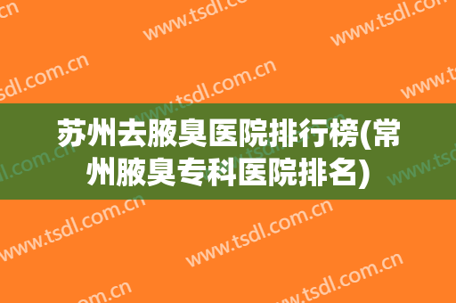苏州去腋臭医院排行榜(常州腋臭专科医院排名) 苏州去腋臭医院排行榜(常州腋臭专科医院排名)
