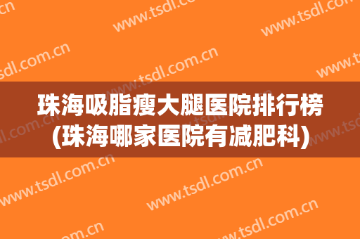 珠海吸脂瘦大腿医院排行榜(珠海哪家医院有减肥科) 珠海吸脂瘦大腿医院排行榜(珠海哪家医院有减肥科)
