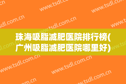 珠海吸脂减肥医院排行榜(广州吸脂减肥医院哪里好) 珠海吸脂减肥医院排行榜(广州吸脂减肥医院哪里好)