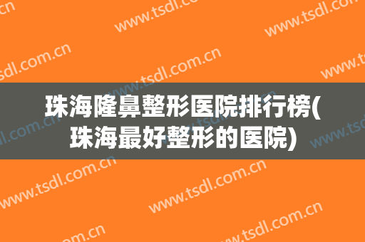 珠海隆鼻整形医院排行榜(珠海最好整形的医院)