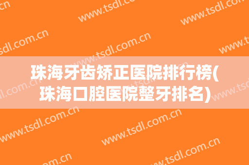 珠海牙齿矫正医院排行榜(珠海口腔医院整牙排名)