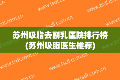 苏州吸脂去副乳医院排行榜(苏州吸脂医生推荐) 苏州吸脂去副乳医院排行榜(苏州吸脂医生推荐)