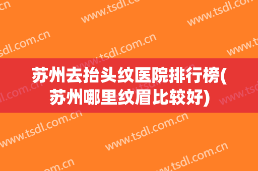苏州去抬头纹医院排行榜(苏州哪里纹眉比较好) 苏州去抬头纹医院排行榜(苏州哪里纹眉比较好)