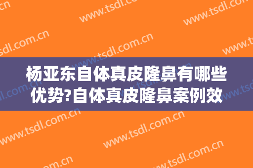 杨亚东自体真皮隆鼻有哪些优势?自体真皮隆鼻案例效果对比图_陆军特色医学中心(大坪医院)