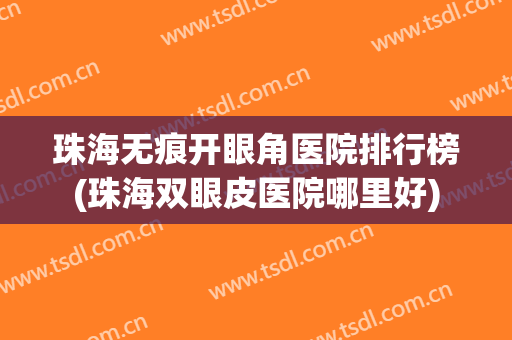 珠海无痕开眼角医院排行榜(珠海双眼皮医院哪里好) 珠海无痕开眼角医院排行榜(珠海双眼皮医院哪里好)