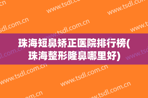 珠海短鼻矫正医院排行榜(珠海整形隆鼻哪里好)