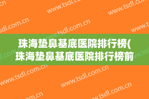 珠海垫鼻基底医院排行榜(珠海垫鼻基底医院排行榜前十)