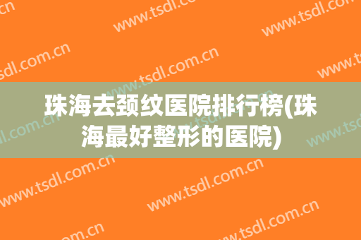 珠海去颈纹医院排行榜(珠海最好整形的医院)
