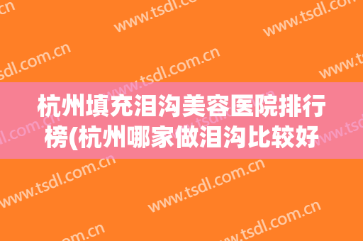 杭州填充泪沟美容医院排行榜(杭州哪家做泪沟比较好的) 杭州填充泪沟美容医院排行榜(杭州哪家做泪沟比较好的)