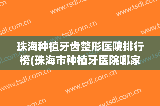 珠海种植牙齿整形医院排行榜(珠海市种植牙医院哪家好)