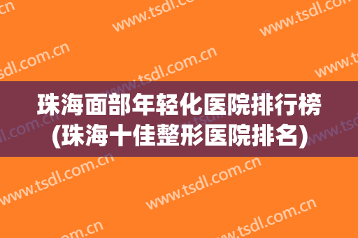 珠海面部年轻化医院排行榜(珠海十佳整形医院排名) 珠海面部年轻化医院排行榜(珠海十佳整形医院排名)
