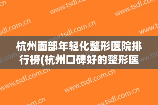 杭州面部年轻化整形医院排行榜(杭州口碑好的整形医院排行榜) 杭州面部年轻化整形医院排行榜(杭州口碑好的整形医院排行榜)