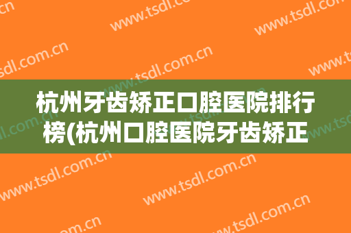 杭州牙齿矫正口腔医院排行榜(杭州口腔医院牙齿矫正哪个医生好)