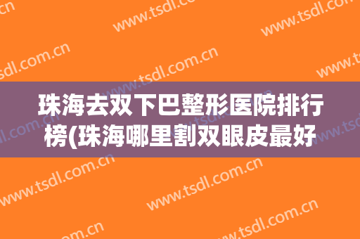 珠海去双下巴整形医院排行榜(珠海哪里割双眼皮最好的医院) 珠海去双下巴整形医院排行榜(珠海哪里割双眼皮最好的医院)