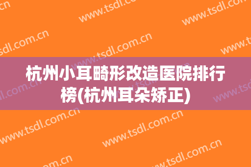 杭州小耳畸形改造医院排行榜(杭州耳朵矫正) 杭州小耳畸形改造医院排行榜(杭州耳朵矫正)