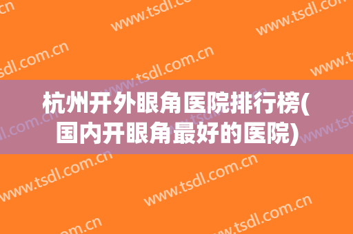 杭州开外眼角医院排行榜(国内开眼角最好的医院) 杭州开外眼角医院排行榜(国内开眼角最好的医院)