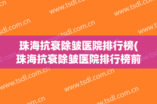 珠海抗衰除皱医院排行榜(珠海抗衰除皱医院排行榜前十名) 珠海抗衰除皱医院排行榜(珠海抗衰除皱医院排行榜前十名)