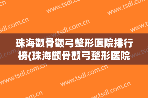 珠海颧骨颧弓整形医院排行榜(珠海颧骨颧弓整形医院排行榜前十名)
