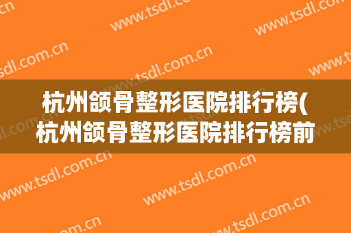 杭州颌骨整形医院排行榜(杭州颌骨整形医院排行榜前十)