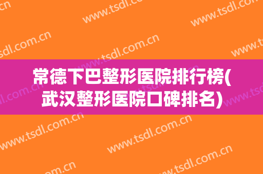 常德下巴整形医院排行榜(武汉整形医院口碑排名)