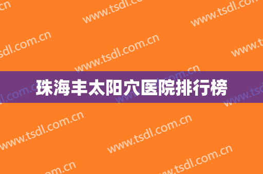 珠海丰太阳穴医院排行榜 珠海丰太阳穴医院排行榜