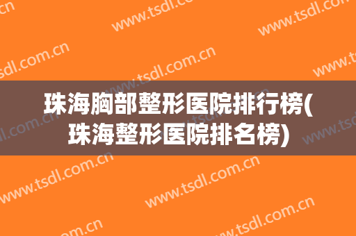 珠海胸部整形医院排行榜(珠海整形医院排名榜) 珠海胸部整形医院排行榜(珠海整形医院排名榜)
