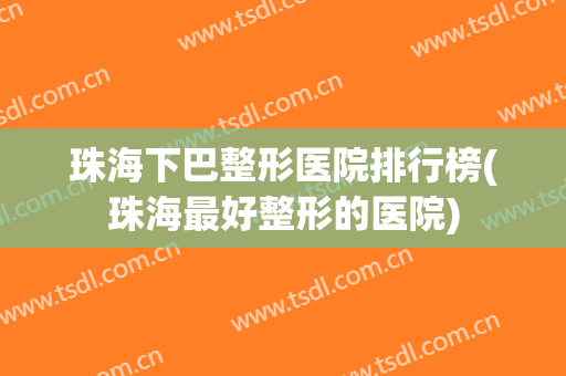 珠海下巴整形医院排行榜(珠海最好整形的医院) 珠海下巴整形医院排行榜(珠海最好整形的医院)