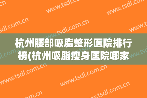 杭州腰部吸脂整形医院排行榜(杭州吸脂瘦身医院哪家好) 杭州腰部吸脂整形医院排行榜(杭州吸脂瘦身医院哪家好)