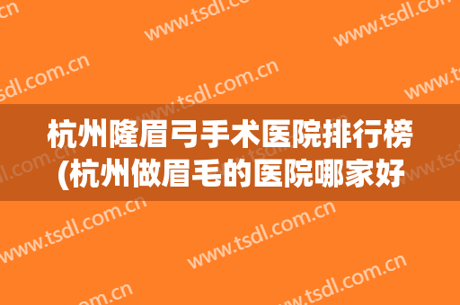杭州隆眉弓手术医院排行榜(杭州做眉毛的医院哪家好) 杭州隆眉弓手术医院排行榜(杭州做眉毛的医院哪家好)