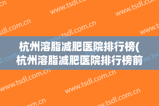 杭州溶脂减肥医院排行榜(杭州溶脂减肥医院排行榜前十名) 杭州溶脂减肥医院排行榜(杭州溶脂减肥医院排行榜前十名)