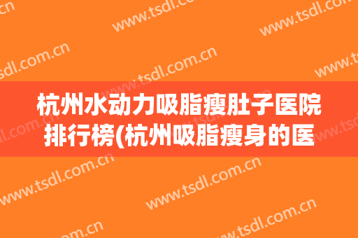 杭州水动力吸脂瘦肚子医院排行榜(杭州吸脂瘦身的医院) 杭州水动力吸脂瘦肚子医院排行榜(杭州吸脂瘦身的医院)