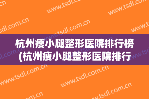 杭州瘦小腿整形医院排行榜(杭州瘦小腿整形医院排行榜前十名) 杭州瘦小腿整形医院排行榜(杭州瘦小腿整形医院排行榜前十名)
