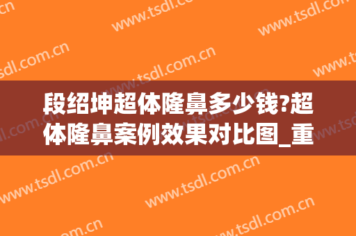 段绍坤超体隆鼻多少钱?超体隆鼻案例效果对比图_重庆医科大学附属永川医院