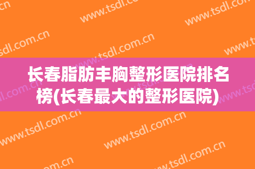 长春脂肪丰胸整形医院排名榜(长春最大的整形医院) 长春脂肪丰胸整形医院排名榜(长春最大的整形医院)