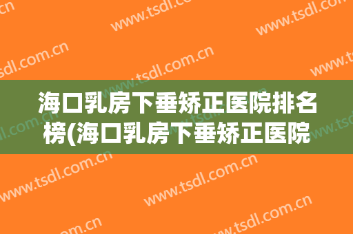 海口乳房下垂矫正医院排名榜(海口乳房下垂矫正医院排名榜前十) 海口乳房下垂矫正医院排名榜(海口乳房下垂矫正医院排名榜前十)
