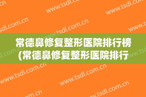 常德鼻修复整形医院排行榜(常德鼻修复整形医院排行榜前十名) 常德鼻修复整形医院排行榜(常德鼻修复整形医院排行榜前十名)