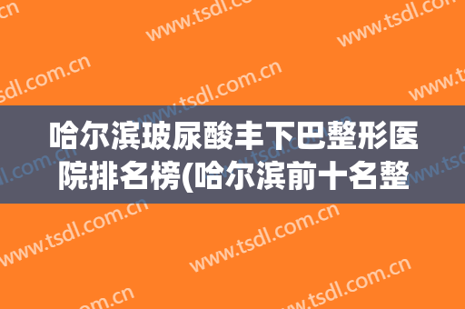哈尔滨玻尿酸丰下巴整形医院排名榜(哈尔滨前十名整形医院) 哈尔滨玻尿酸丰下巴整形医院排名榜(哈尔滨前十名整形医院)