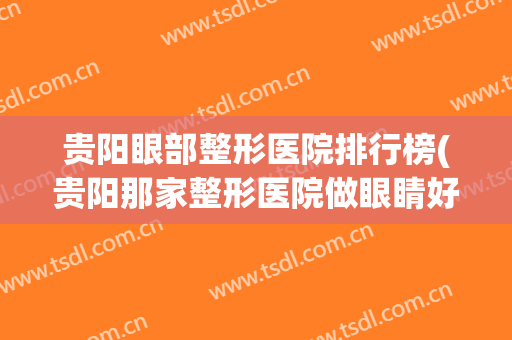 贵阳眼部整形医院排行榜(贵阳那家整形医院做眼睛好)