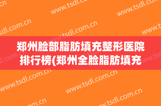 郑州脸部脂肪填充整形医院排行榜(郑州全脸脂肪填充价位)