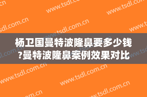 杨卫国曼特波隆鼻要多少钱?曼特波隆鼻案例效果对比图_华中科技大学协和深圳医院