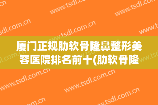 厦门正规肋软骨隆鼻整形美容医院排名前十(肋软骨隆鼻效果) 厦门正规肋软骨隆鼻整形美容医院排名前十(肋软骨隆鼻效果)