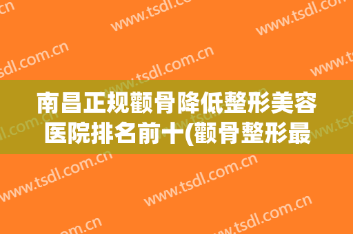 南昌正规颧骨降低整形美容医院排名前十(颧骨整形最厉害的医生) 南昌正规颧骨降低整形美容医院排名前十(颧骨整形最厉害的医生)