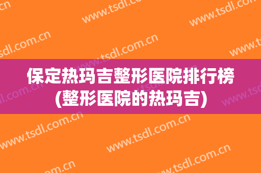 保定热玛吉整形医院排行榜(整形医院的热玛吉) 保定热玛吉整形医院排行榜(整形医院的热玛吉)
