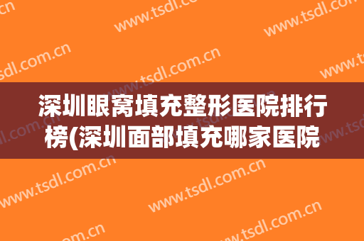 深圳眼窝填充整形医院排行榜(深圳面部填充哪家医院最好) 深圳眼窝填充整形医院排行榜(深圳面部填充哪家医院最好)